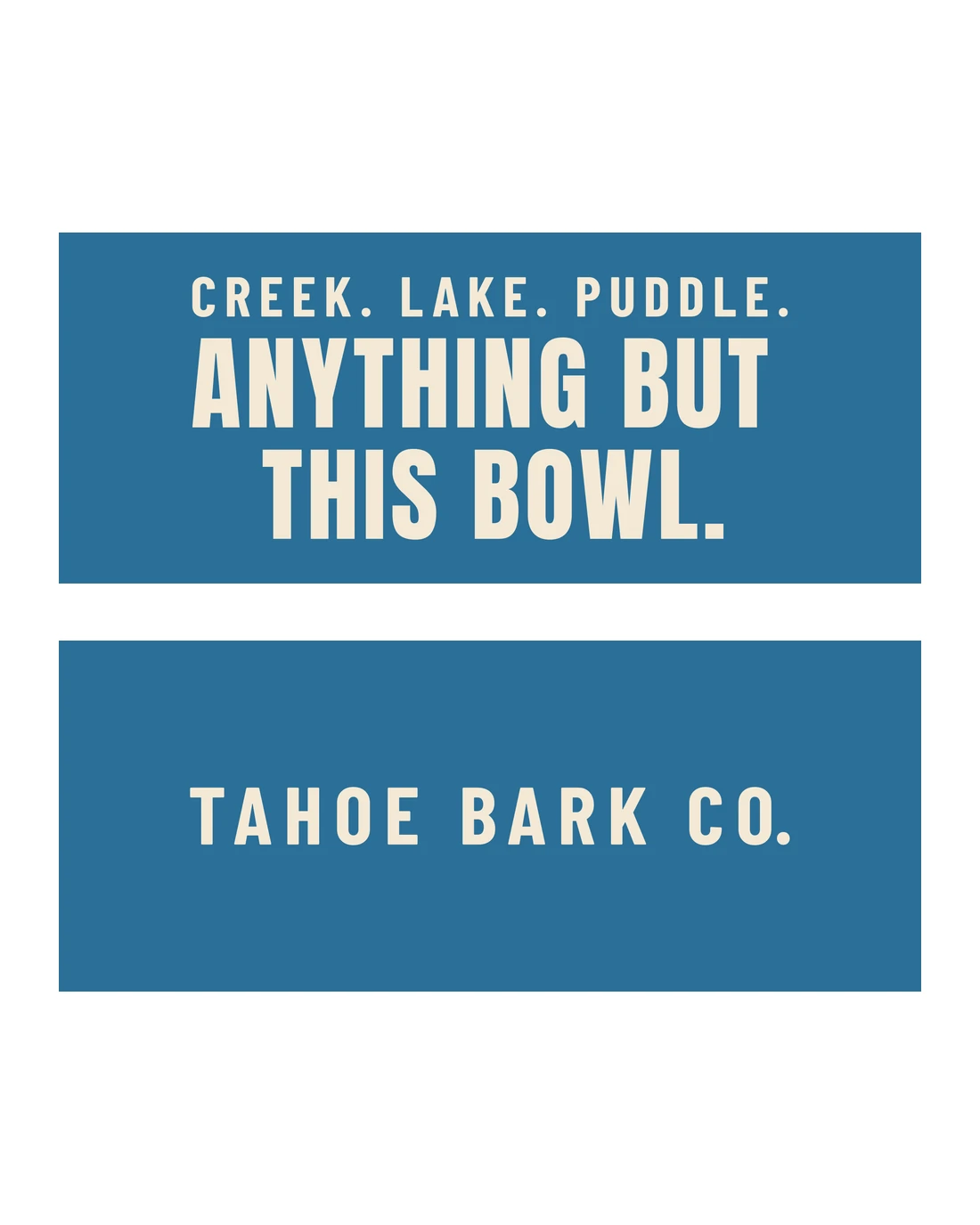 Anything But This Bowl as printed around the bowl, laid flat in two parts: CREEK. LAKE. PUDDLE. over ANYTHING BUT THIS BOWL. in cream on a lake blue band, then the back, TAHOE BARK CO. in cream